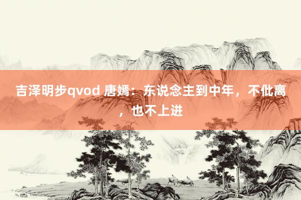 吉泽明步qvod 唐嫣：东说念主到中年，不仳离，也不上进