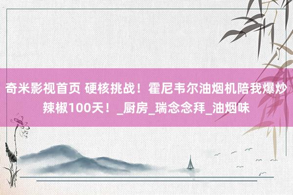 奇米影视首页 硬核挑战！霍尼韦尔油烟机陪我爆炒辣椒100天！_厨房_瑞念念拜_油烟味