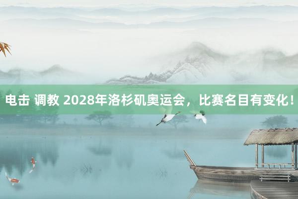 电击 调教 2028年洛杉矶奥运会，比赛名目有变化！