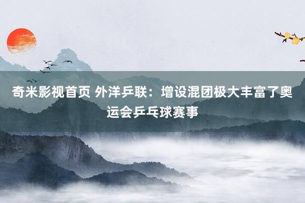 奇米影视首页 外洋乒联：增设混团极大丰富了奥运会乒乓球赛事