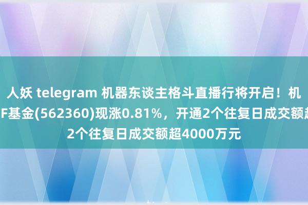 人妖 telegram 机器东谈主格斗直播行将开启！机器东谈主ETF基金(562360)现涨0.81%，开通2个往复日成交额超4000万元