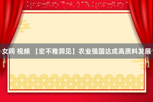 女同 视频 【宏不雅洞见】农业强国达成高质料发展