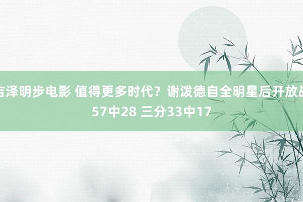 吉泽明步电影 值得更多时代？谢泼德自全明星后开放战57中28 三分33中17