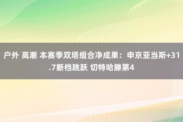 户外 高潮 本赛季双塔组合净成果：申京亚当斯+31.7断档跳跃 切特哈滕第4