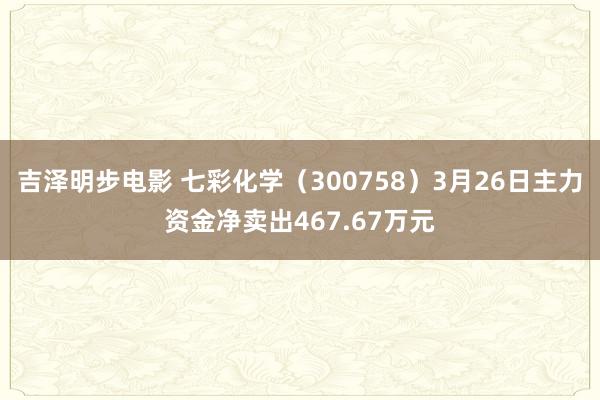吉泽明步电影 七彩化学（300758）3月26日主力资金净卖出467.67万元