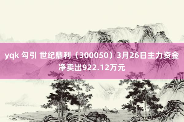 yqk 勾引 世纪鼎利（300050）3月26日主力资金净卖出922.12万元