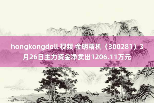 hongkongdoll 视频 金明精机（300281）3月26日主力资金净卖出1206.11万元