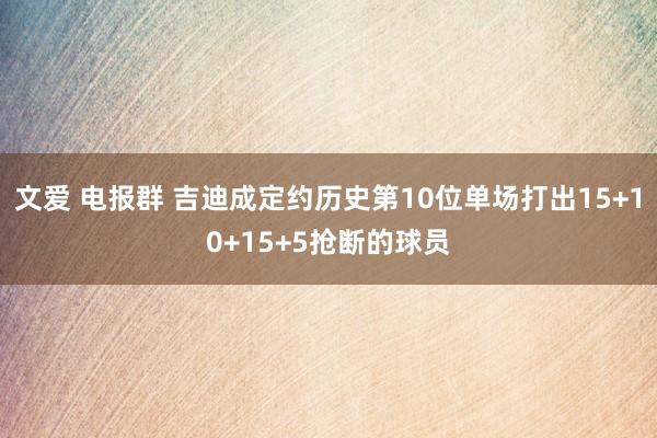文爱 电报群 吉迪成定约历史第10位单场打出15+10+15+5抢断的球员