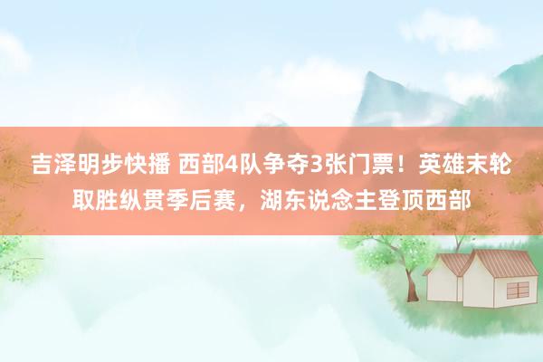 吉泽明步快播 西部4队争夺3张门票！英雄末轮取胜纵贯季后赛，湖东说念主登顶西部