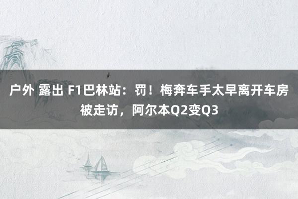 户外 露出 F1巴林站：罚！梅奔车手太早离开车房被走访，阿尔本Q2变Q3