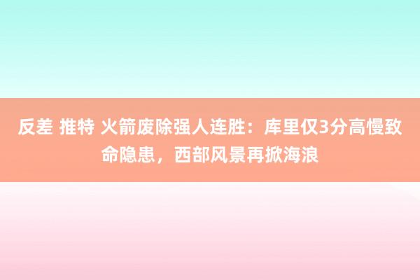 反差 推特 火箭废除强人连胜：库里仅3分高慢致命隐患，西部风景再掀海浪