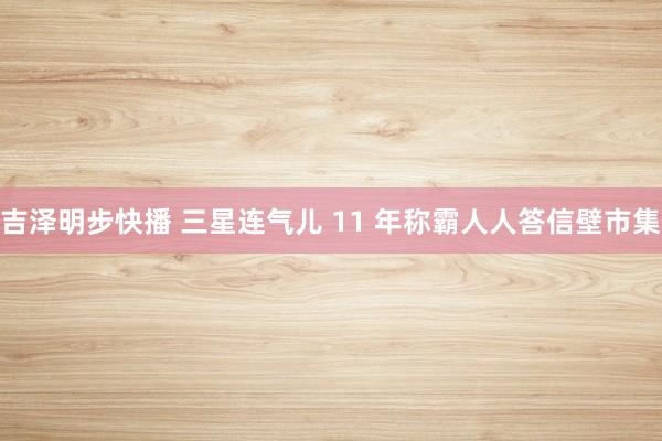 吉泽明步快播 三星连气儿 11 年称霸人人答信壁市集