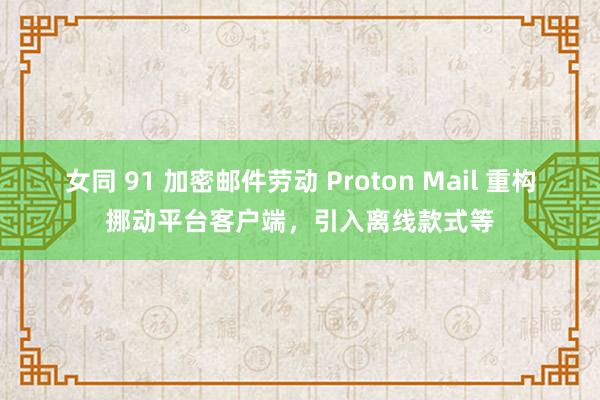 女同 91 加密邮件劳动 Proton Mail 重构挪动平台客户端，引入离线款式等