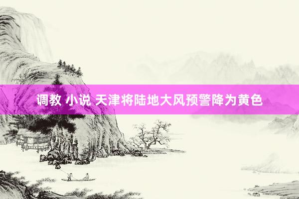 调教 小说 天津将陆地大风预警降为黄色
