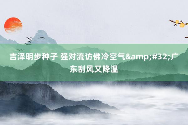 吉泽明步种子 强对流访佛冷空气&#32;广东刮风又降温