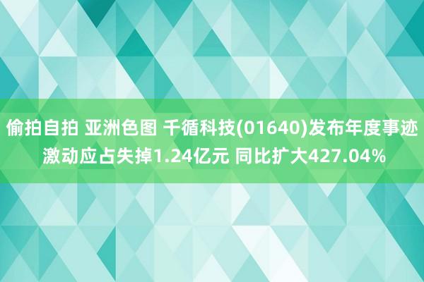 偷拍自拍 亚洲色图 千循科技(01640)发布年度事迹 激动应占失掉1.24亿元 同比扩大427.04%