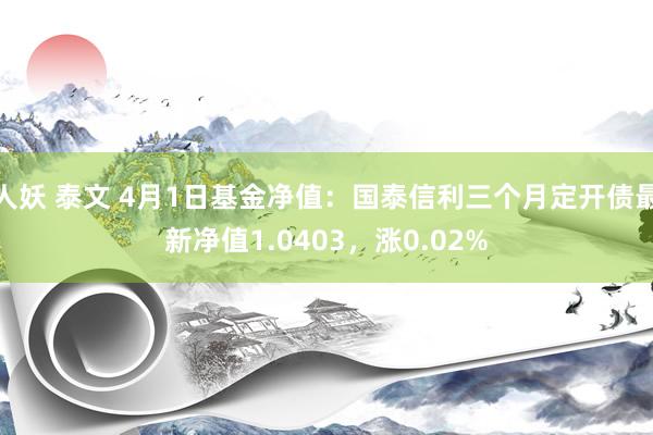 人妖 泰文 4月1日基金净值：国泰信利三个月定开债最新净值1.0403，涨0.02%