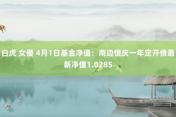 白虎 女優 4月1日基金净值：南边恒庆一年定开债最新净值1.0285