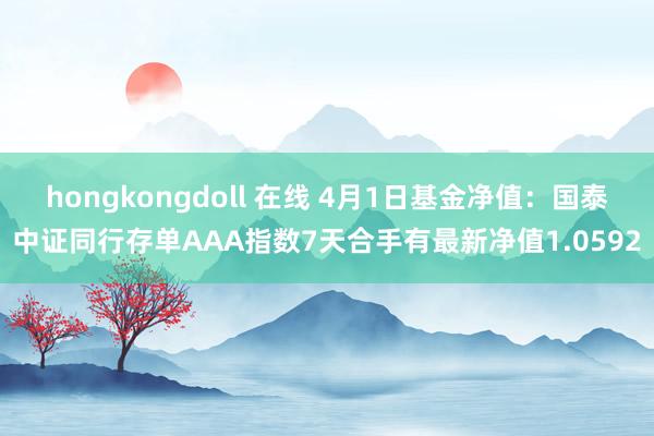hongkongdoll 在线 4月1日基金净值：国泰中证同行存单AAA指数7天合手有最新净值1.0592