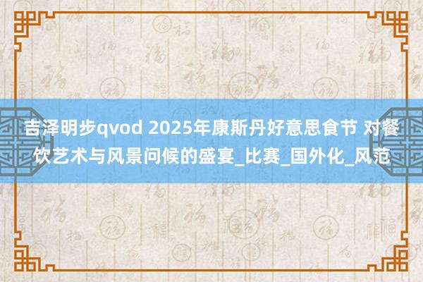吉泽明步qvod 2025年康斯丹好意思食节 对餐饮艺术与风景问候的盛宴_比赛_国外化_风范