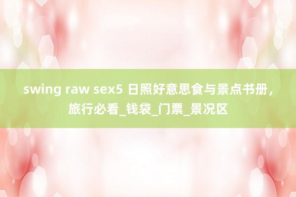 swing raw sex5 日照好意思食与景点书册，旅行必看_钱袋_门票_景况区