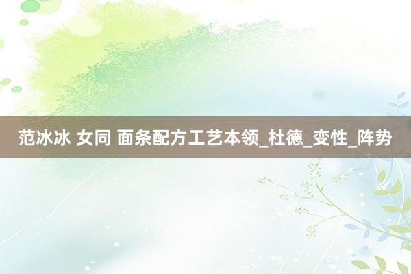 范冰冰 女同 面条配方工艺本领_杜德_变性_阵势