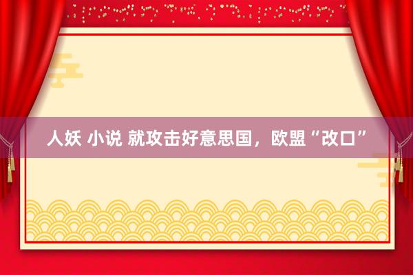人妖 小说 就攻击好意思国，欧盟“改口”