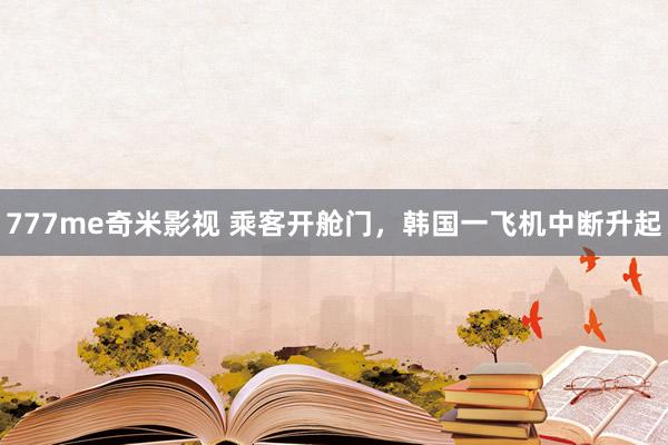 777me奇米影视 乘客开舱门，韩国一飞机中断升起