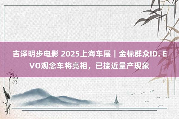 吉泽明步电影 2025上海车展｜金标群众ID. EVO观念车将亮相，已接近量产现象