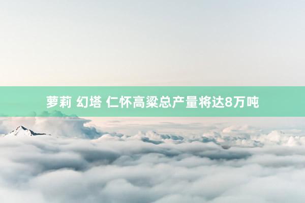萝莉 幻塔 仁怀高粱总产量将达8万吨