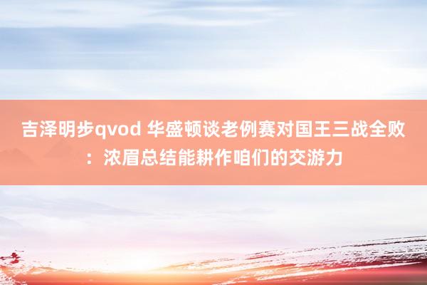 吉泽明步qvod 华盛顿谈老例赛对国王三战全败：浓眉总结能耕作咱们的交游力