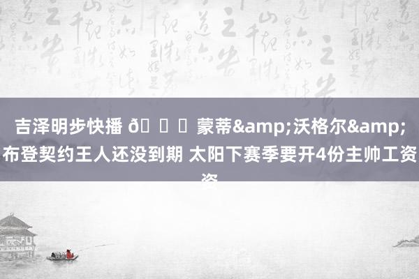 吉泽明步快播 😂蒙蒂&沃格尔&布登契约王人还没到期 太阳下赛季要开4份主帅工资