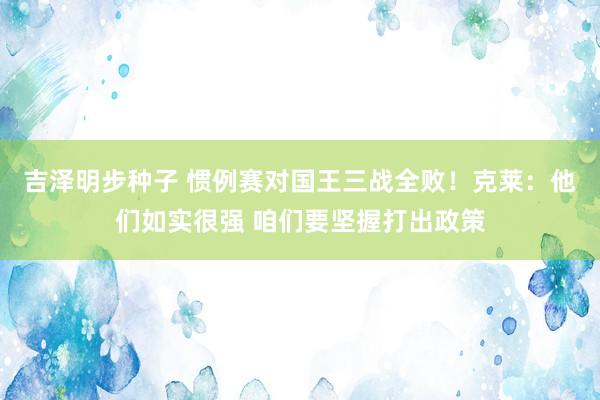 吉泽明步种子 惯例赛对国王三战全败！克莱：他们如实很强 咱们要坚握打出政策