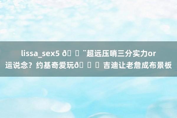 lissa_sex5 🚨超远压哨三分实力or运说念？约基奇爱玩😁吉迪让老詹成布景板