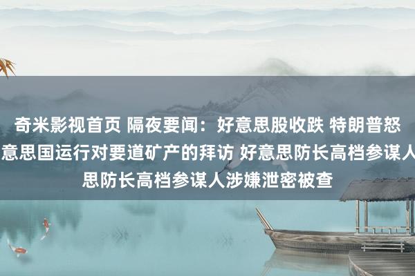 奇米影视首页 隔夜要闻：好意思股收跌 特朗普怒批哈佛大学 好意思国运行对要道矿产的拜访 好意思防长高档参谋人涉嫌泄密被查