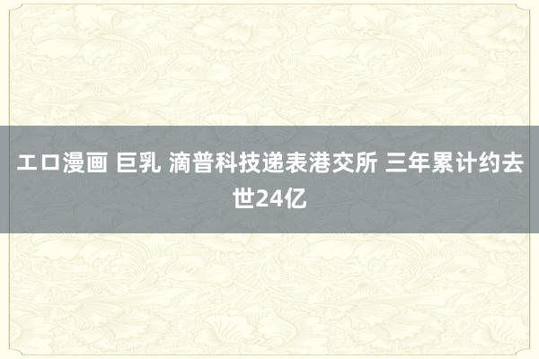 エロ漫画 巨乳 滴普科技递表港交所 三年累计约去世24亿
