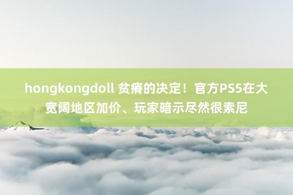 hongkongdoll 贫瘠的决定！官方PS5在大宽阔地区加价、玩家暗示尽然很索尼