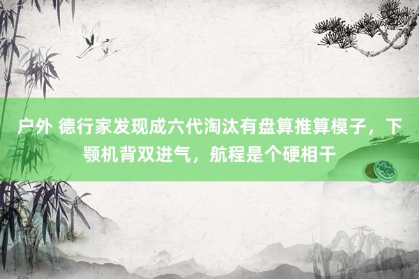户外 德行家发现成六代淘汰有盘算推算模子，下颚机背双进气，航程是个硬相干