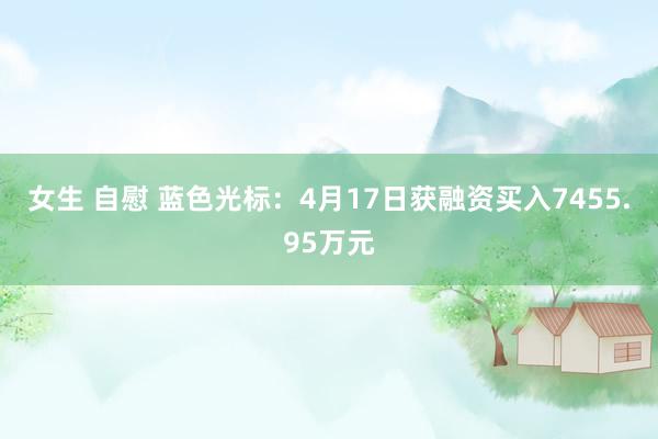 女生 自慰 蓝色光标：4月17日获融资买入7455.95万元
