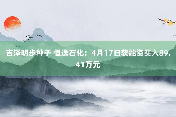 吉泽明步种子 恒逸石化：4月17日获融资买入89.41万元