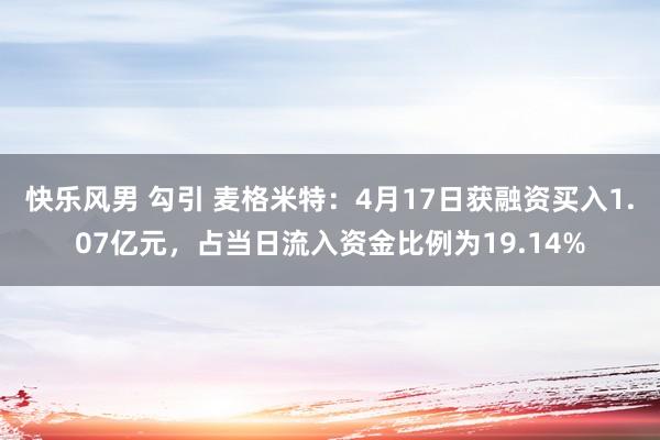 快乐风男 勾引 麦格米特：4月17日获融资买入1.07亿元，占当日流入资金比例为19.14%