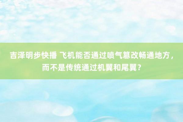 吉泽明步快播 飞机能否通过喷气篡改畅通地方，而不是传统通过机翼和尾翼？