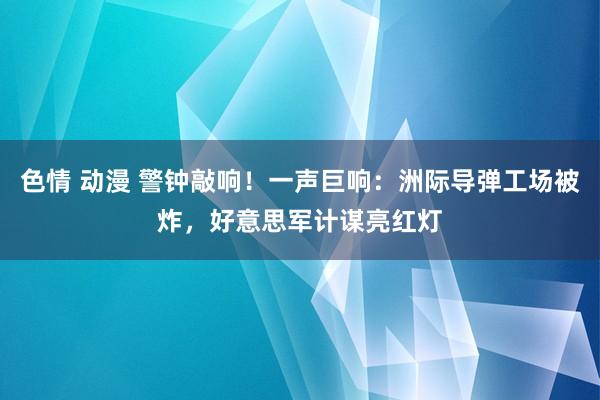 色情 动漫 警钟敲响！一声巨响：洲际导弹工场被炸，好意思军计谋亮红灯
