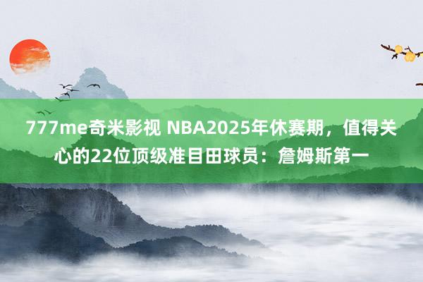 777me奇米影视 NBA2025年休赛期，值得关心的22位顶级准目田球员：詹姆斯第一