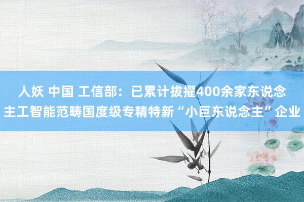 人妖 中国 工信部：已累计拔擢400余家东说念主工智能范畴国度级专精特新“小巨东说念主”企业