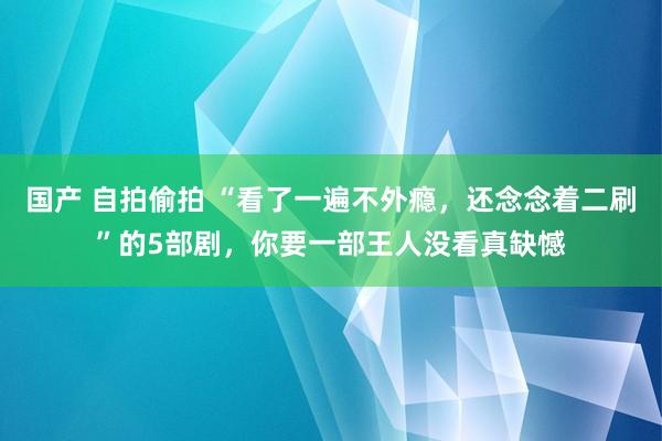 国产 自拍偷拍 “看了一遍不外瘾，还念念着二刷”的5部剧，你要一部王人没看真缺憾