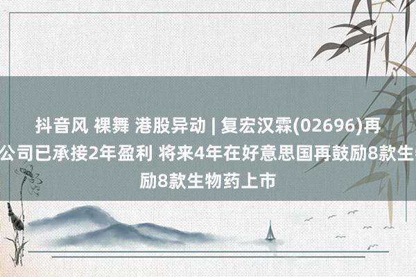 抖音风 裸舞 港股异动 | 复宏汉霖(02696)再涨超6% 公司已承接2年盈利 将来4年在好意思国再鼓励8款生物药上市