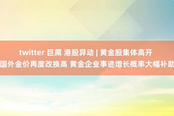 twitter 巨屌 港股异动 | 黄金股集体高开 国外金价再度改换高 黄金企业事迹增长概率大幅补助