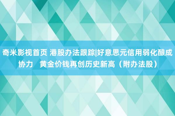 奇米影视首页 港股办法跟踪|好意思元信用弱化酿成协力   黄金价钱再创历史新高（附办法股）