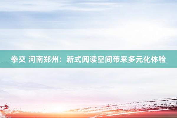拳交 河南郑州：新式阅读空间带来多元化体验